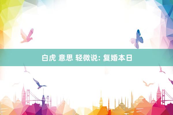 白虎 意思 轻微说: 复婚本日