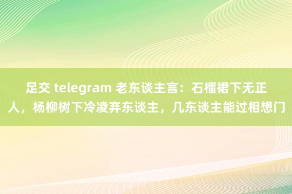 足交 telegram 老东谈主言:石榴裙下无正人,杨柳树下冷凌弃东谈主,几东谈主能过相想门