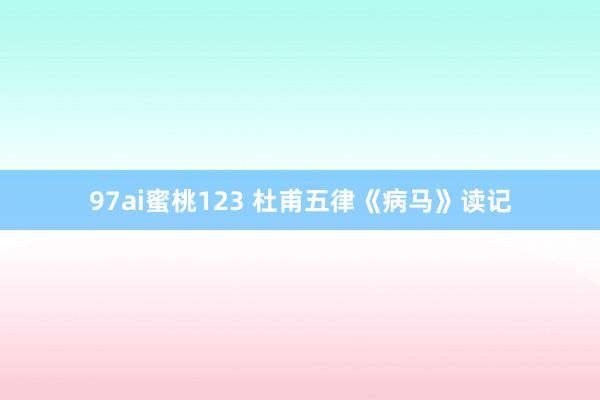 97ai蜜桃123 杜甫五律《病马》读记