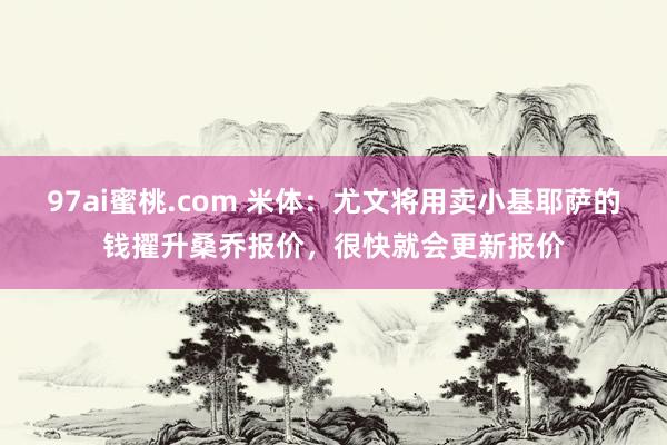 97ai蜜桃.com 米体:尤文将用卖小基耶萨的钱擢升桑乔报价,很快就会更新报价