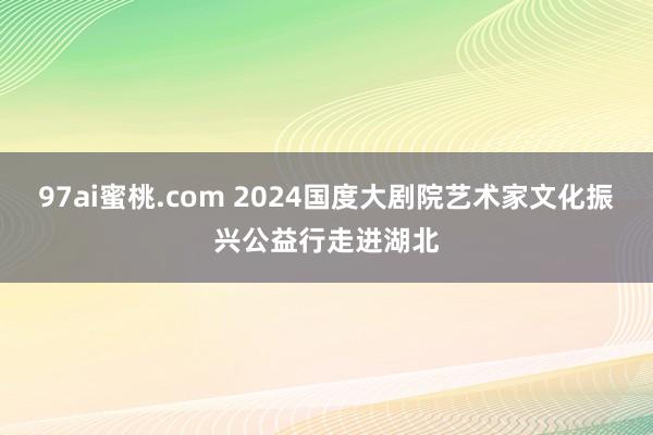 97ai蜜桃.com 2024国度大剧院艺术家文化振兴公益行走进湖北