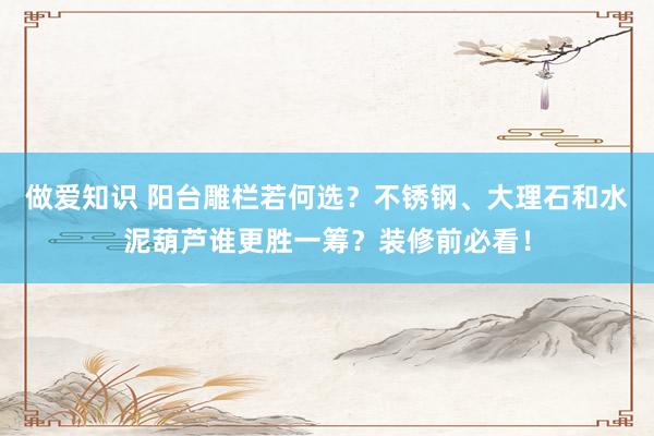 做爱知识 阳台雕栏若何选?不锈钢、大理石和水泥葫芦谁更胜一筹?装修前必看!