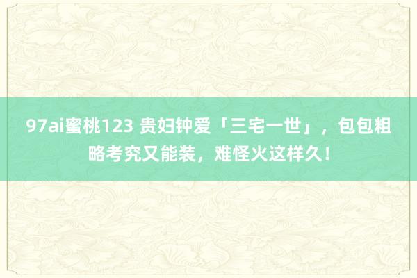 97ai蜜桃123 贵妇钟爱「三宅一世」，包包粗略考究又能装，难怪火这样久！