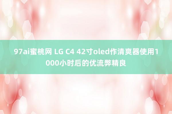 97ai蜜桃网 LG C4 42寸oled作清爽器使用1000小时后的优流弊精良