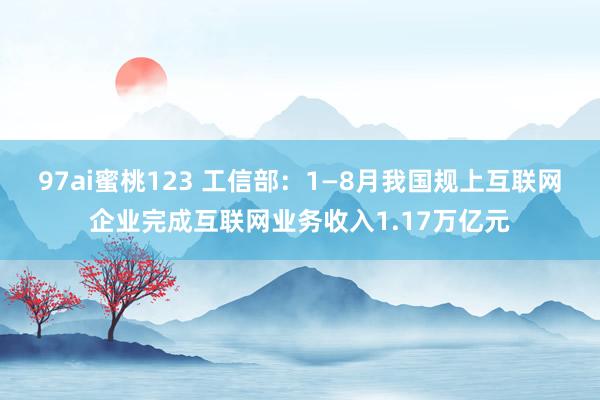 97ai蜜桃123 工信部：1—8月我国规上互联网企业完成互联网业务收入1.17万亿元