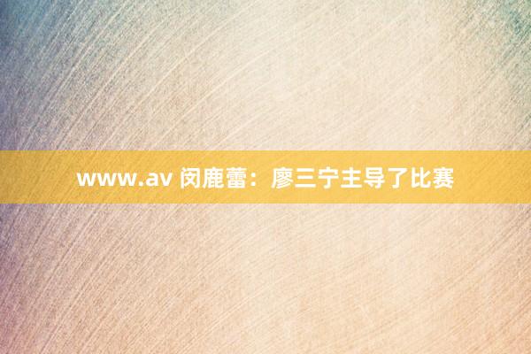 www.av 闵鹿蕾：廖三宁主导了比赛