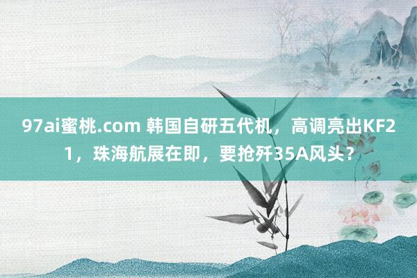 97ai蜜桃.com 韩国自研五代机，高调亮出KF21，珠海航展在即，要抢歼35A风头？