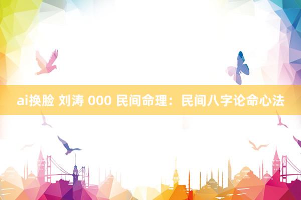 ai换脸 刘涛 000 民间命理：民间八字论命心法