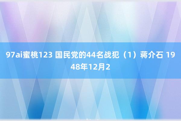 97ai蜜桃123 国民党的44名战犯(1)蒋介石 1948年12月2