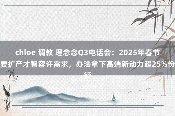 chloe 调教 理念念Q3电话会：2025年春节需要扩产才智容许需求，办法拿下高端新动力超25%份额