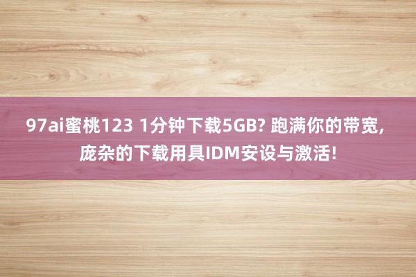 97ai蜜桃123 1分钟下载5GB? 跑满你的带宽， 庞杂的下载用具IDM安设与激活!