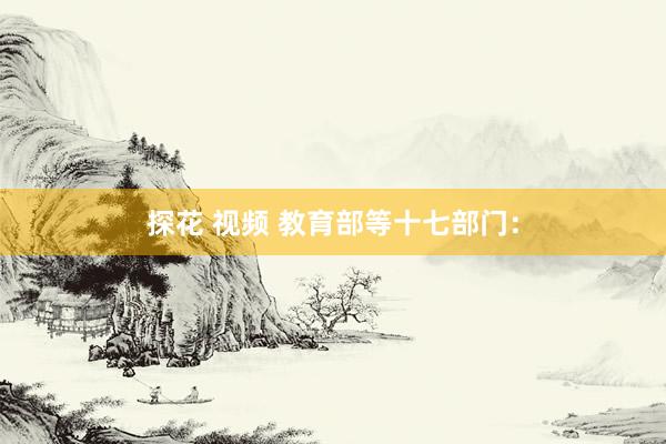 探花 视频 教育部等十七部门：