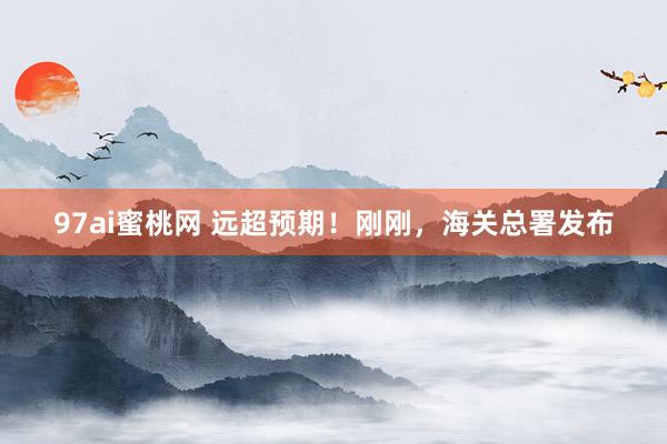 97ai蜜桃网 远超预期！刚刚，海关总署发布