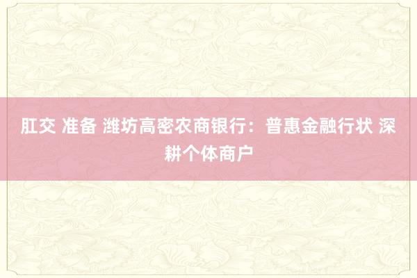 肛交 准备 潍坊高密农商银行:普惠金融行状 深耕个体商户