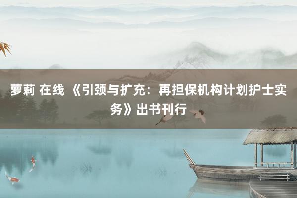 萝莉 在线 《引颈与扩充：再担保机构计划护士实务》出书刊行