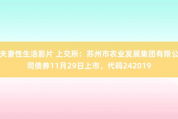 夫妻性生活影片 上交所：苏州市农业发展集团有限公司债券11月29日上市，代码242019