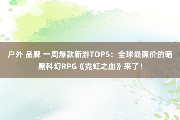 户外 品牌 一周爆款新游TOP5：全球最廉价的暗黑科幻RPG《霓虹之血》来了！
