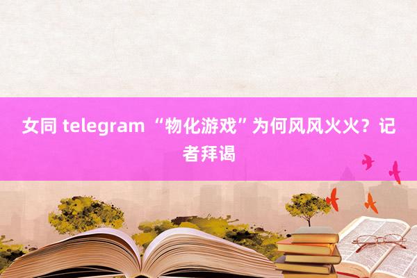 女同 telegram “物化游戏”为何风风火火？记者拜谒