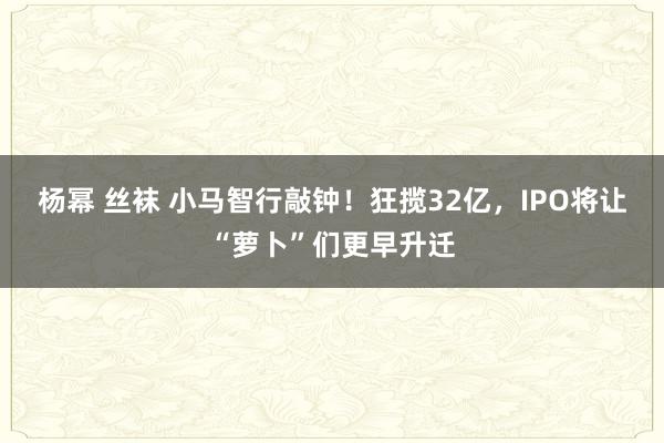 杨幂 丝袜 小马智行敲钟！狂揽32亿，IPO将让“萝卜”们更早升迁