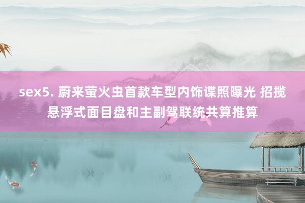 sex5. 蔚来萤火虫首款车型内饰谍照曝光 招揽悬浮式面目盘和主副驾联统共算推算