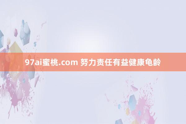 97ai蜜桃.com 努力责任有益健康龟龄