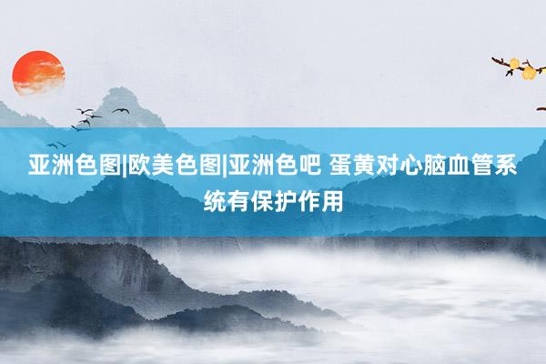 亚洲色图|欧美色图|亚洲色吧 蛋黄对心脑血管系统有保护作用
