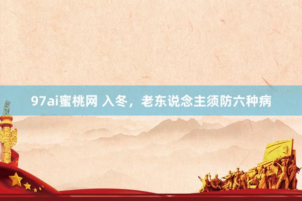 97ai蜜桃网 入冬，老东说念主须防六种病