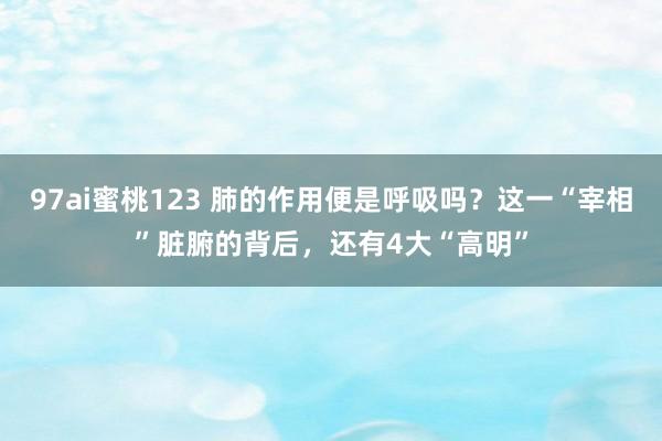 97ai蜜桃123 肺的作用便是呼吸吗？这一“宰相”脏腑的背后，还有4大“高明”