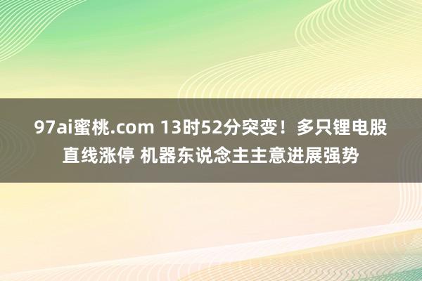 97ai蜜桃.com 13时52分突变！多只锂电股直线涨停 机器东说念主主意进展强势