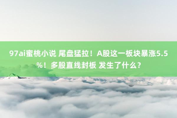 97ai蜜桃小说 尾盘猛拉！A股这一板块暴涨5.5%！多股直线封板 发生了什么？
