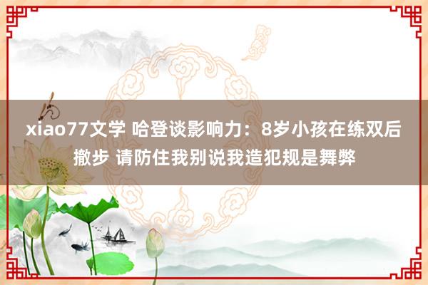 xiao77文学 哈登谈影响力：8岁小孩在练双后撤步 请防住我别说我造犯规是舞弊