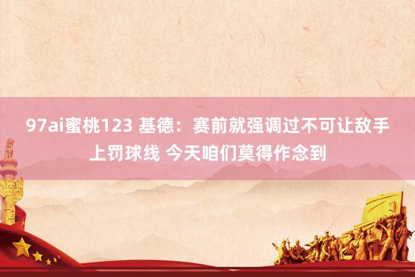 97ai蜜桃123 基德：赛前就强调过不可让敌手上罚球线 今天咱们莫得作念到