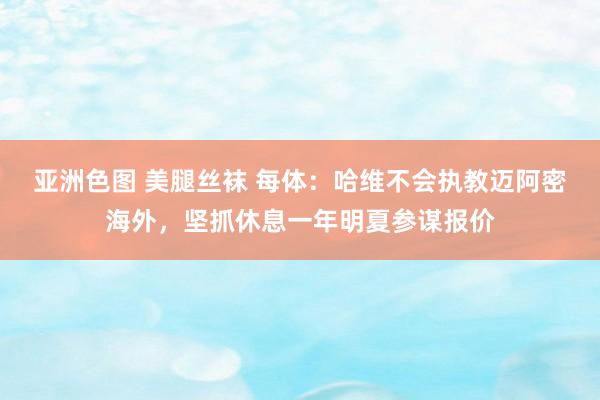 亚洲色图 美腿丝袜 每体：哈维不会执教迈阿密海外，坚抓休息一年明夏参谋报价