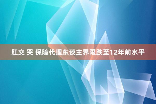 肛交 哭 保障代理东谈主界限跌至12年前水平