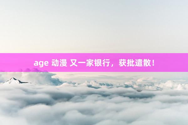 age 动漫 又一家银行，获批遣散！