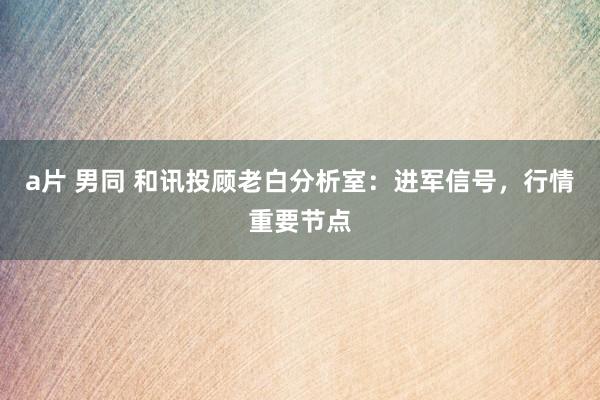 a片 男同 和讯投顾老白分析室：进军信号，行情重要节点