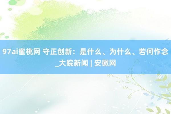 97ai蜜桃网 守正创新：是什么、为什么、若何作念_大皖新闻 | 安徽网