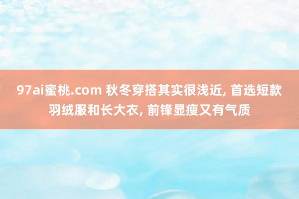 97ai蜜桃.com 秋冬穿搭其实很浅近， 首选短款羽绒服和长大衣， 前锋显瘦又有气质