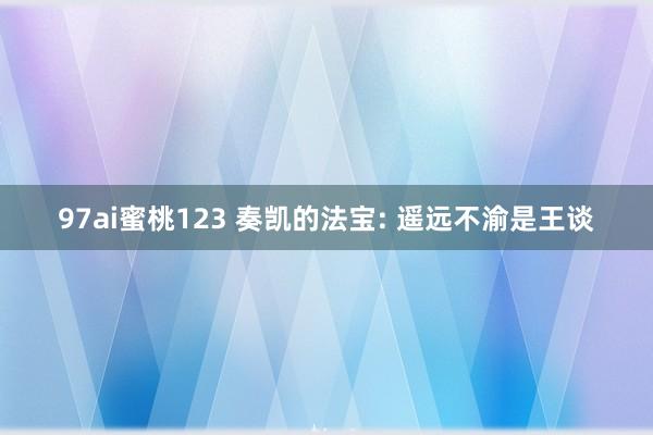 97ai蜜桃123 奏凯的法宝: 遥远不渝是王谈