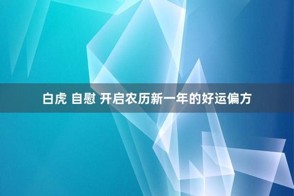 白虎 自慰 开启农历新一年的好运偏方