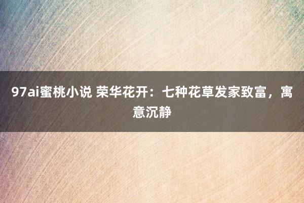 97ai蜜桃小说 荣华花开：七种花草发家致富，寓意沉静