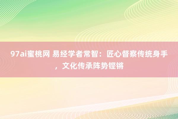 97ai蜜桃网 易经学者常智：匠心督察传统身手，文化传承阵势铿锵