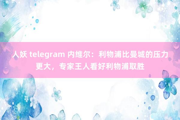 人妖 telegram 内维尔：利物浦比曼城的压力更大，专家王人看好利物浦取胜