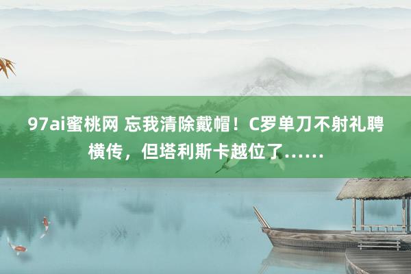 97ai蜜桃网 忘我清除戴帽！C罗单刀不射礼聘横传，但塔利斯卡越位了……