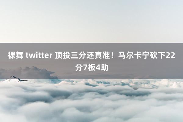 裸舞 twitter 顶投三分还真准！马尔卡宁砍下22分7板4助