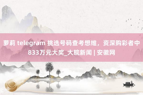 萝莉 telegram 挑选号码查考想维，资深购彩者中833万元大奖_大皖新闻 | 安徽网