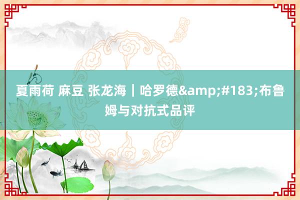 夏雨荷 麻豆 张龙海｜哈罗德&#183;布鲁姆与对抗式品评