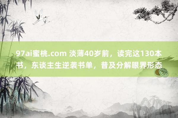 97ai蜜桃.com 淡薄40岁前，读完这130本书，东谈主生逆袭书单，普及分解眼界形态