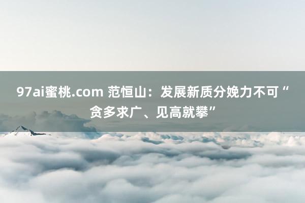 97ai蜜桃.com 范恒山：发展新质分娩力不可“贪多求广、见高就攀”