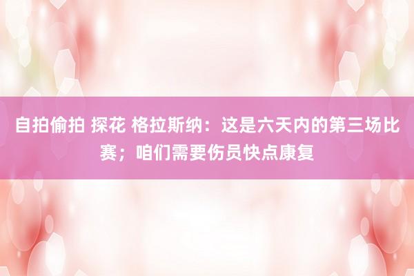 自拍偷拍 探花 格拉斯纳：这是六天内的第三场比赛；咱们需要伤员快点康复
